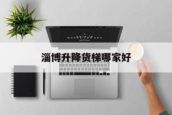 淄博升降货梯哪家好（货梯10大品牌排行榜）