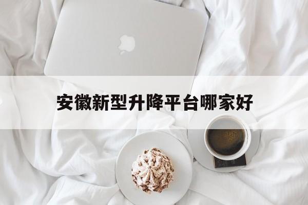 安徽新型升降平台哪家好（安徽升降车租赁）