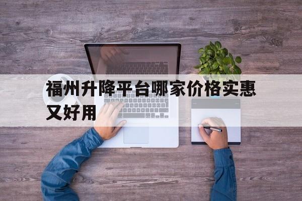 福州升降平台哪家价格实惠又好用（福州升降平台哪家价格实惠又好用又便宜）