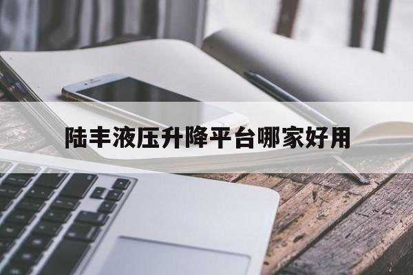 陆丰液压升降平台哪家好用（液压升降平台车厂家批发）