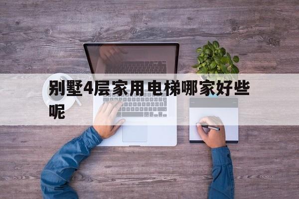 别墅4层家用电梯哪家好些呢（别墅电梯四层大概多少钱）