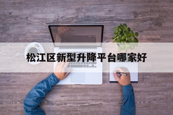 松江区新型升降平台哪家好（松江区哪个医院看皮肤科好）
