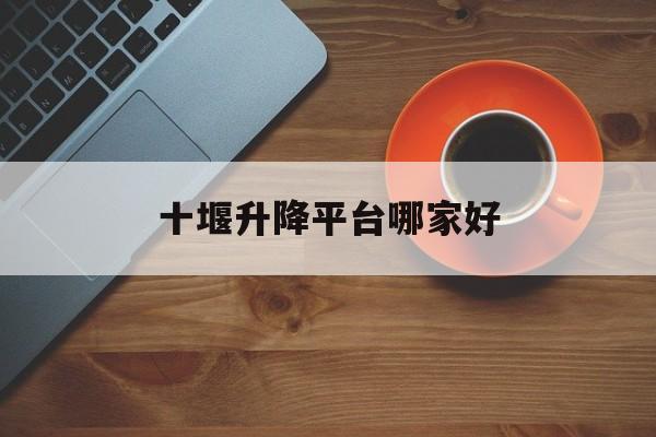 十堰升降平台哪家好（十堰养老院哪家好）