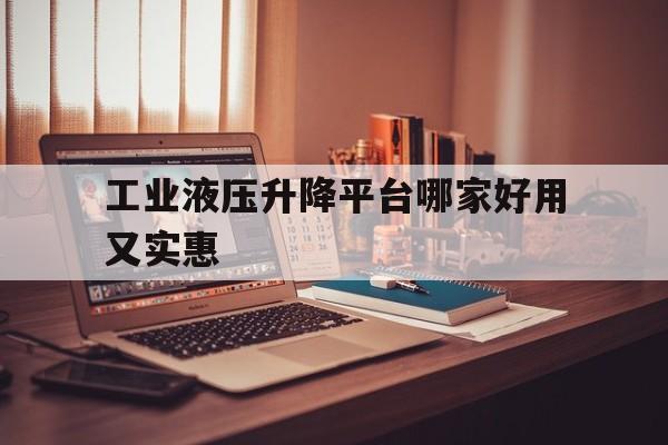 工业液压升降平台哪家好用又实惠（工业液压升降机）