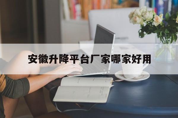 安徽升降平台厂家哪家好用（安徽升降柱）
