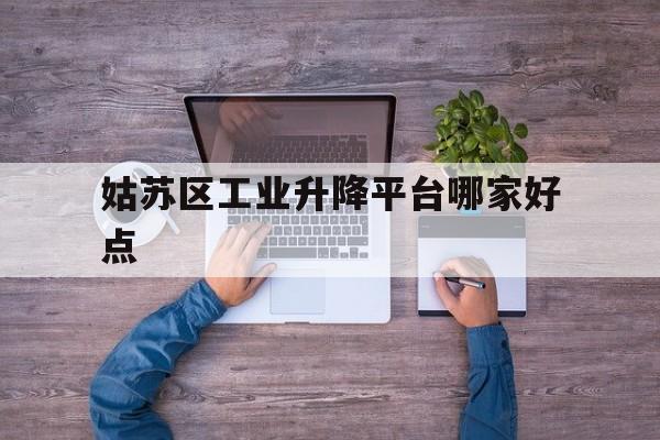 姑苏区工业升降平台哪家好点（今日淮州招聘信息）