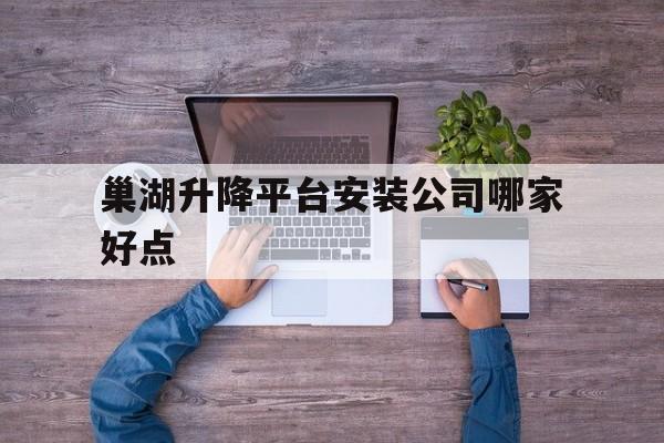 巢湖升降平台安装公司哪家好点（巢湖搬家公司哪家好）