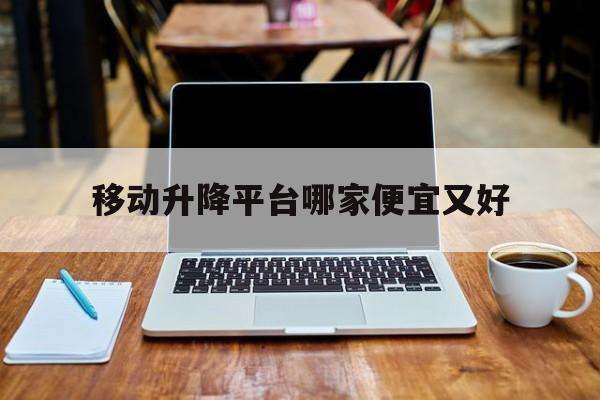 移动升降平台哪家便宜又好（移动升降平台生产厂家）