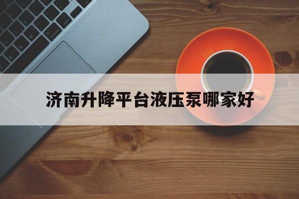 济南升降平台液压泵哪家好（济南 液压升降平台 机械设备）