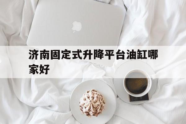 济南固定式升降平台油缸哪家好（山东济南液压升降机品牌）