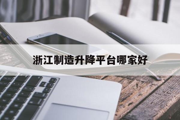 浙江制造升降平台哪家好（浙江开升降机多少钱一个月）