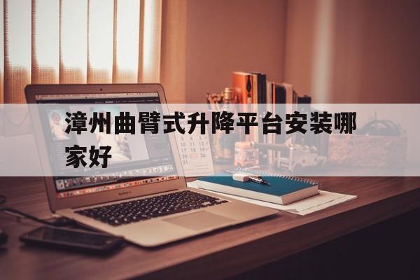 漳州曲臂式升降平台安装哪家好（移动式曲臂升降车）