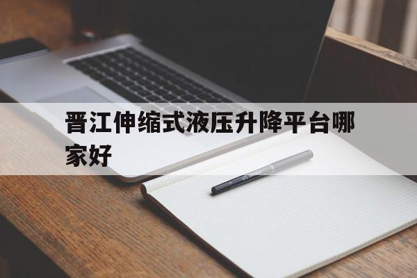晋江伸缩式液压升降平台哪家好（电动液压升降机多少钱一台）