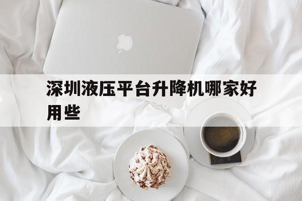 深圳液压平台升降机哪家好用些（深圳液压机械生产厂家）